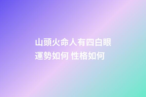 山頭火命人有四白眼運勢如何 性格如何
